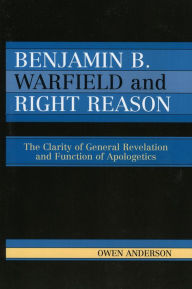 Title: Benjamin B. Warfield and Right Reason: The Clarity of General Revelation and Function of Apologetics / Edition 1, Author: Owen Anderson