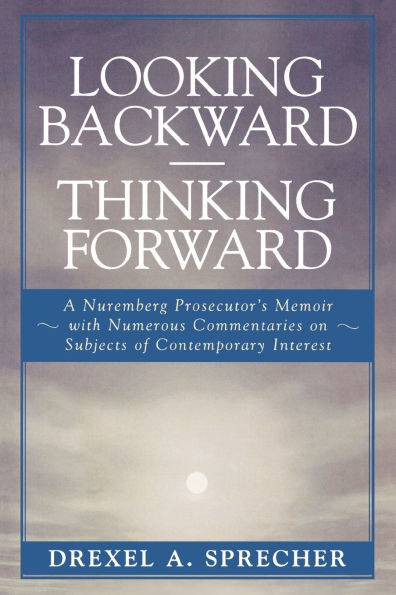 Looking Backward-Thinking Forward: A Nuremberg Prosecutor's Memoir with Numerous Commentaries on Subjects of Contemporary Interest