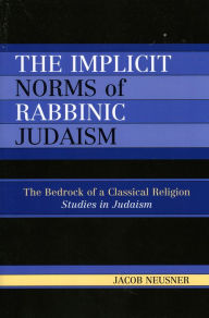 Title: The Implicit Norms of Rabbinic Judaism: The Bedrock of a Classical Religion, Author: Jacob Neusner