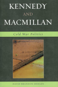 Title: Kennedy and Macmillan: Cold War Politics / Edition 1, Author: David Brandon Shields
