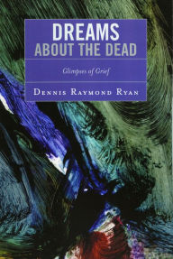 Title: Dreams about the Dead: Glimpses of Grief, Author: Dennis Raymond Ryan