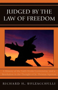 Title: Judged by the Law of Freedom: A History of the Faith-Works Controversy, and a Resolution in the Thought of St. Thomas Aquinas, Author: Richard H. Bulzacchelli