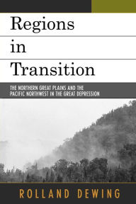 Title: Regions in Transition: The Northern Great Plains and the Pacific Northwest in the Great Depression, Author: Rolland Dewing