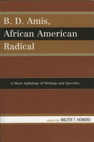 Title: B.D. Amis, African American Radical: A Short Anthology of Writings and Speeches, Author: Walter T. Howard