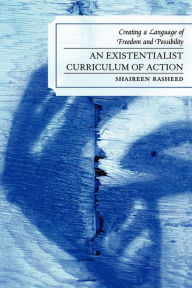 Title: An Existentialist Curriculum of Action: Creating a Language of Freedom and Possibility, Author: Shaireen Rasheed