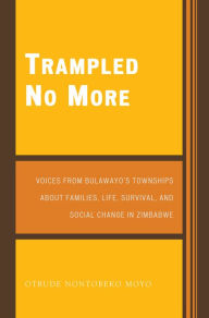 Title: Trampled No More: Voices from Bulawayo's Townships about Families, Life, Survival, and Social Change in Zimbabwe, Author: Otrude Nontobeko Moyo