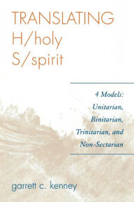 Title: Translating H/holy S/spirit: 4 Models: Unitarian, Binitarian, Trinitarian, and Non-Sectarian, Author: Garrett C. Kenney