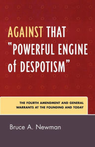 Title: Against That 'Powerful Engine of Despotism': The Fourth Amendment and General Warrants at the Founding and Today, Author: Bruce A. Newman