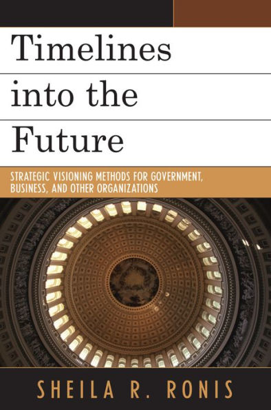 Timelines into the Future: Strategic Visioning Methods for Government, Business, and Other Organizations / Edition 1