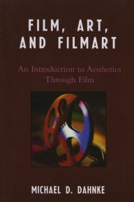 Title: Film, Art, and Filmart: An Introduction to Aesthetics Through Film, Author: Michael D. Dahnke