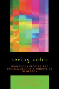 Title: Seeing Color: Indigenous Peoples and Racialized Ethnic Minorities in Oregon, Author: Jun Xing