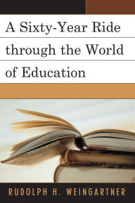 Title: A Sixty-Year Ride through the World of Education, Author: Rudolph H. Weingartner