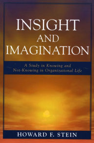 Title: Insight and Imagination: A Study in Knowing and Not-Knowing in Organizational Life, Author: Howard F. Stein