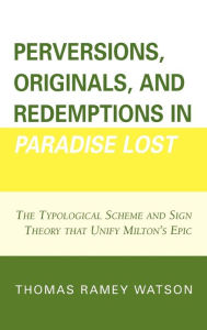 Title: Perversions, Originals, and Redemptions in Paradise Lost: The Typological Scheme and Sign Theory that Unify Milton's Epic, Author: Thomas Ramey Watson