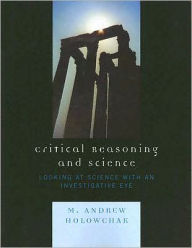 Title: Critical Reasoning and Science: Looking at Science with an Investigative Eye / Edition 1, Author: M. Andrew Holowchak