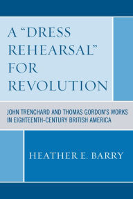 Title: A 'Dress Rehearsal' For Revolution: John Trenchard and Thomas Gordon's Works in Eighteenth-Century British America, Author: Heather Barry