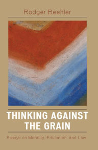 Title: Thinking Against the Grain: Essays on Morality, Education, and Law, Author: Rodger Beehler