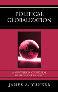 Title: Political Globalization: A New Vision of Federal World Government / Edition 1, Author: James A. Yunker