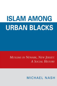 Title: Islam among Urban Blacks: Muslims in Newark, New Jersey: A Social History, Author: Michael Nash