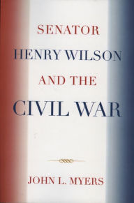 Title: Senator Henry Wilson and the Civil War, Author: John L. Myers