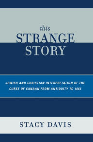 Title: This Strange Story: Jewish and Christian Interpretation of the Curse of Canaan from Antiquity to 1865, Author: Stacy Davis St. Mary's College