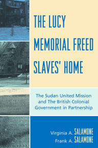 Title: The Lucy Memorial Freed Slaves' Home: The Sudan United Mission and The British Colonial Government in Partnership / Edition 1, Author: Frank A. Salamone