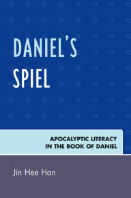 Title: Daniel's Spiel: Apocalyptic Literacy in the Book of Daniel, Author: Jin Hee Han
