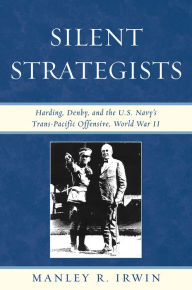 Title: Silent Strategists: Harding, Denby, and the U.S. Navy's Trans-Pacific Offensive, World War II, Author: Manley R. Irwin