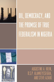 Title: Oil, Democracy and the Promise of True Federalism in Nigeria, Author: Augustine A. Ikein