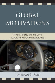 Title: Global Motivations: Honda, Toyota, and the Drive Toward American Manufacturing, Author: Jonathan S. Russ