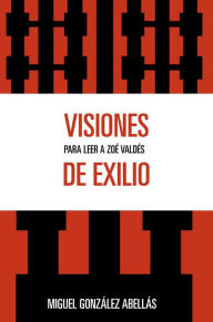 Title: Visiones de exilio: Para leer a Zoe Valdes, Author: Miguel González Abellás