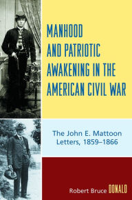 Title: Manhood and Patriotic Awakening in the American Civil War: The John E. Mattoon Letters, 1859D1866, Author: Robert Bruce Donald