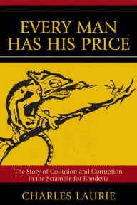 Title: Every Man Has His Price: The Story of Collusion and Corruption in the Scramble for Rhodesia, Author: Charles Laurie