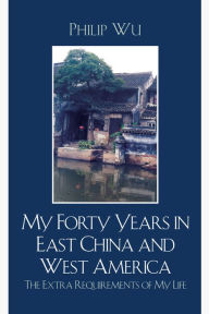 Title: My Forty Years in East China and West America: The Extra Requirements of My Life, Author: Philip Fei Wu