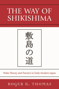 Title: The Way of Shikishima: Waka Theory and Practice in Early Modern Japan, Author: Roger K. Thomas