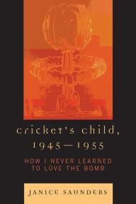 Title: Cricket's Child, 1945-1955: How I Never Learned to Love the Bomb, Author: Janice Saunders