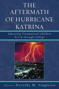 Title: The Aftermath of Hurricane Katrina: Educating Traumatized Children Pre-K through College / Edition 1, Author: Dorothy M. Singleton