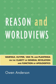 Title: Reason and Worldviews: Warfield, Kuyper, Van Til and Plantinga on the Clarity of General Revelation and Function of Apologetics / Edition 1, Author: Owen Anderson