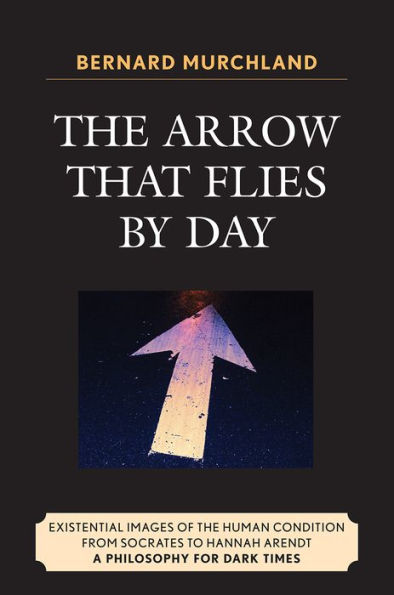 The Arrow that Flies by Day: Existential Images of the Human Condition from Socrates to Hannah Arendt