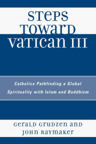 Title: Steps Toward Vatican III: Catholics Pathfinding a Global Spirituality with Islam and Buddhism, Author: Gerald Grudzen