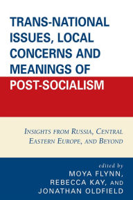 Title: Trans-National Issues, Local Concerns and Meanings of Post-Socialism: Insights from Russia, Central Eastern Europe, and Beyond, Author: Moya Flynn
