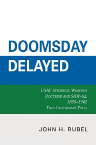Title: Doomsday Delayed: USAF Strategic Weapons Doctrine and SIOP-62, 1959-1962, Author: John H. Rubel