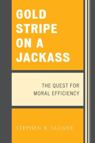 Title: Gold Stripe on a Jackass: The Quest for Moral Efficiency, Author: Stephen B. Sloane