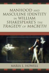 Title: Manhood and Masculine Identity in William Shakespeare's The Tragedy of Macbeth, Author: Maria L. Howell