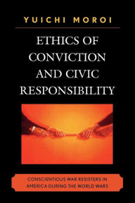 Title: Ethics of Conviction and Civic Responsibility: Conscientious War Resisters in America During the World Wars, Author: Yuichi Moroi