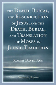 Title: The Death, Burial, and Resurrection of Jesus and the Death, Burial, and Translation of Moses in Judaic Tradition, Author: Roger David Aus