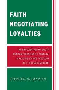 Title: Faith Negotiating Loyalties: An Exploration of South African Christianity through a Reading of the Theology of H. Richard Niebuhr, Author: Stephen W. Martin