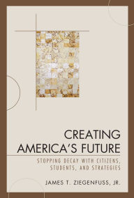 Title: Creating America's Future: Stopping Decay with Citizens, Students, and Strategies, Author: James T. Ziegenfuss Jr.