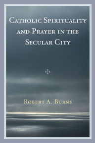Title: Catholic Spirituality and Prayer in the Secular City, Author: Robert A. Burns
