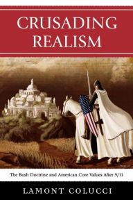 Title: Crusading Realism: The Bush Doctrine and American Core Values After 9/11, Author: Lamont Colucci